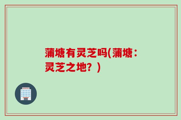 蒲塘有灵芝吗(蒲塘：灵芝之地？)