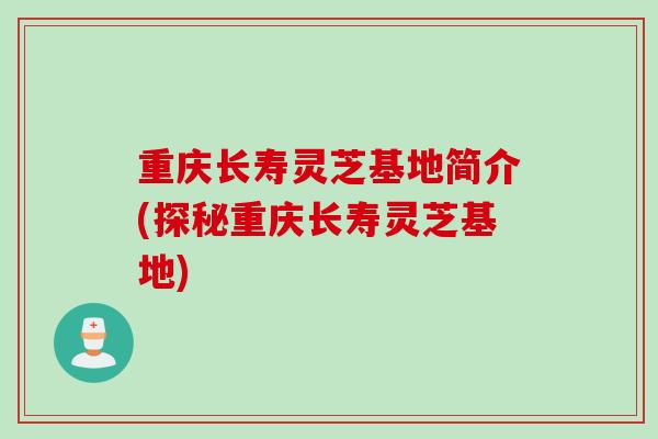 重庆长寿灵芝基地简介(探秘重庆长寿灵芝基地)
