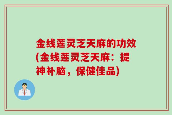 金线莲灵芝天麻的功效(金线莲灵芝天麻：提神补脑，保健佳品)