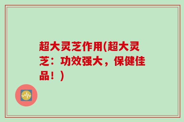 超大灵芝作用(超大灵芝：功效强大，保健佳品！)