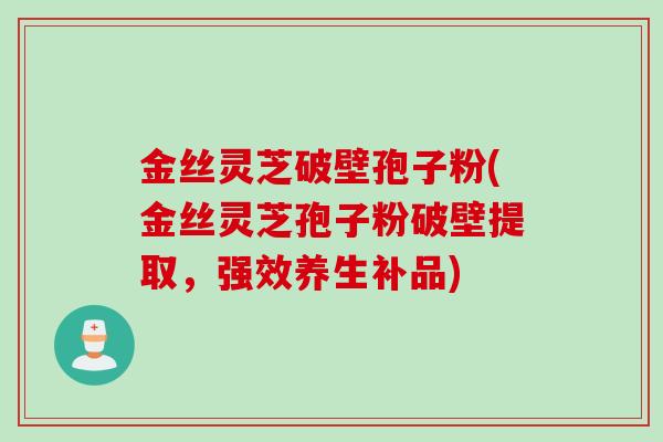 金丝灵芝破壁孢子粉(金丝灵芝孢子粉破壁提取，强效养生补品)