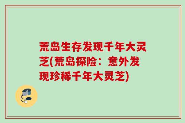 荒岛生存发现千年大灵芝(荒岛探险：意外发现珍稀千年大灵芝)