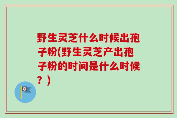 野生灵芝什么时候出孢子粉(野生灵芝产出孢子粉的时间是什么时候？)
