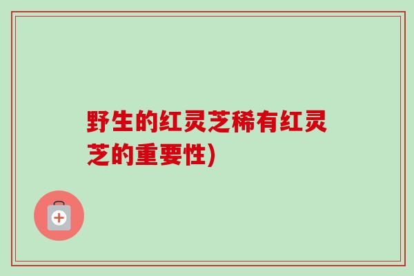 野生的红灵芝稀有红灵芝的重要性)
