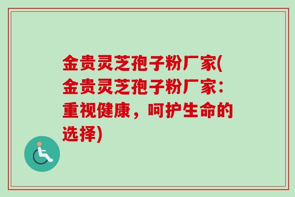 金贵灵芝孢子粉厂家(金贵灵芝孢子粉厂家：重视健康，呵护生命的选择)