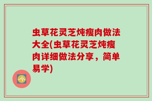 虫草花灵芝炖瘦肉做法大全(虫草花灵芝炖瘦肉详细做法分享，简单易学)