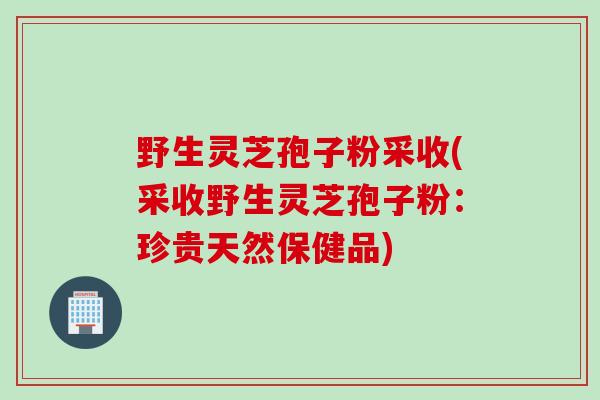 野生灵芝孢子粉采收(采收野生灵芝孢子粉：珍贵天然保健品)