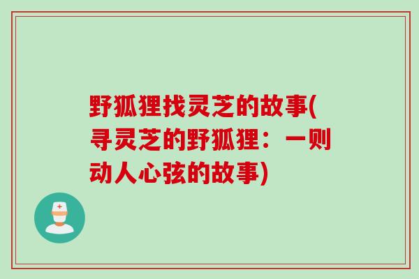 野狐狸找灵芝的故事(寻灵芝的野狐狸：一则动人心弦的故事)