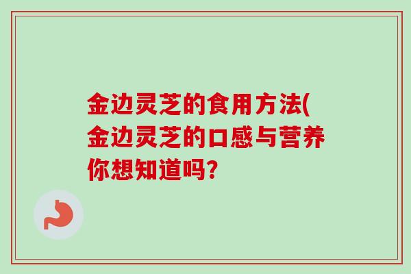 金边灵芝的食用方法(金边灵芝的口感与营养你想知道吗？