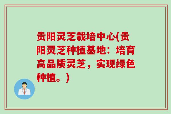 贵阳灵芝栽培中心(贵阳灵芝种植基地:培育高品质灵芝,实现绿色种植。) 贵阳灵芝栽培中心(贵阳灵芝种植基地:培育高品质灵芝,实现绿色种植。)