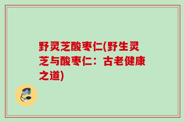 野灵芝酸枣仁(野生灵芝与酸枣仁：古老健康之道)