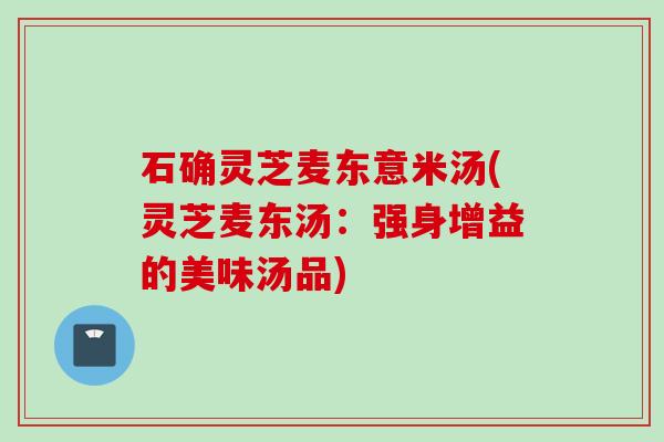 石确灵芝麦东意米汤(灵芝麦东汤：强身增益的美味汤品)