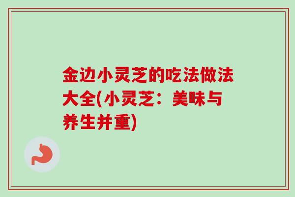 金边小灵芝的吃法做法大全(小灵芝：美味与养生并重)