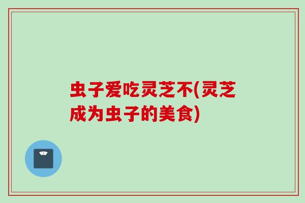 虫子爱吃灵芝不(灵芝成为虫子的美食)