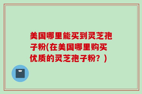 美国哪里能买到灵芝孢子粉(在美国哪里购买优质的灵芝孢子粉？)