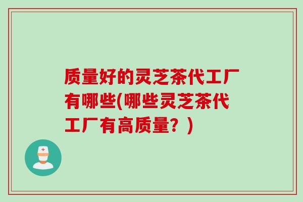 质量好的灵芝茶代工厂有哪些(哪些灵芝茶代工厂有高质量?)