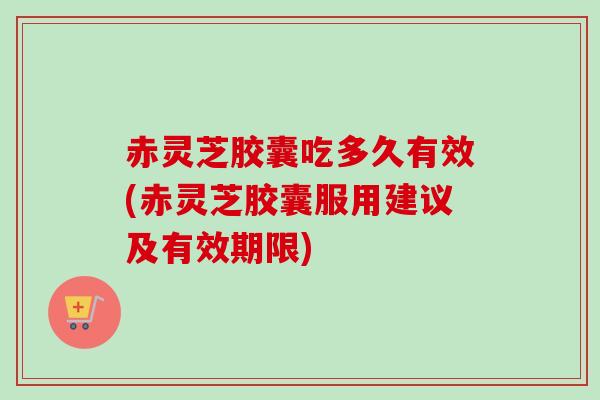 赤灵芝胶囊吃多久有效(赤灵芝胶囊服用建议及有效期限) 赤灵芝胶囊吃多久有效(赤灵芝胶囊服用建议及有效期限)