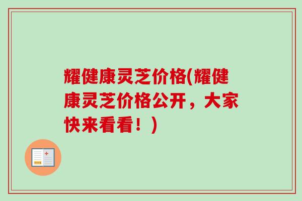 耀健康灵芝价格(耀健康灵芝价格公开，大家快来看看！)