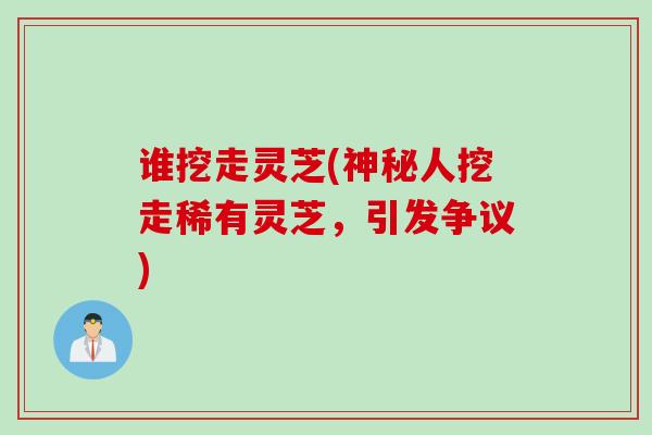 谁挖走灵芝(神秘人挖走稀有灵芝，引发争议)