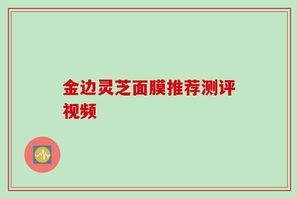 金边灵芝面膜推荐测评视频