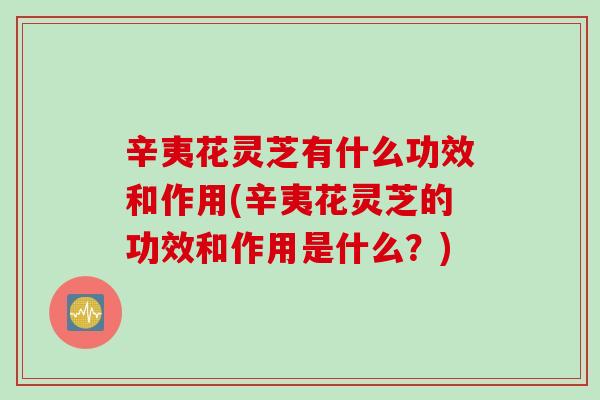 辛夷花灵芝有什么功效和作用(辛夷花灵芝的功效和作用是什么？)
