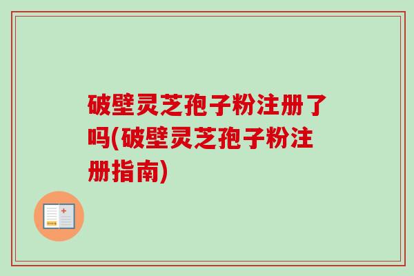 破壁灵芝孢子粉注册了吗(破壁灵芝孢子粉注册指南)