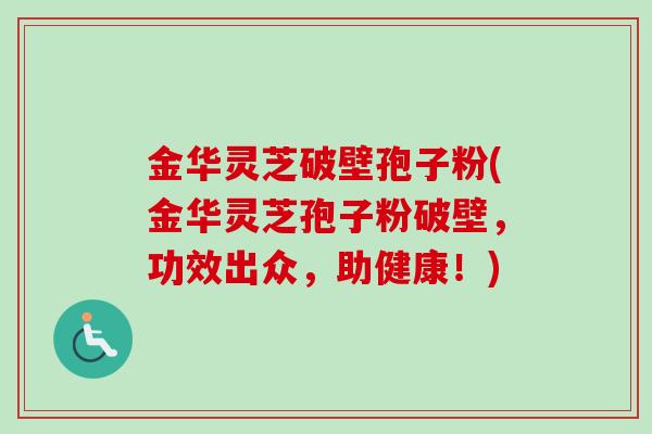 金华灵芝破壁孢子粉(金华灵芝孢子粉破壁，功效出众，助健康！)