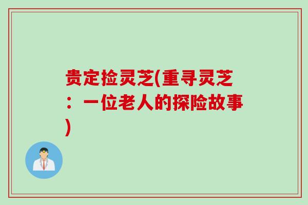 贵定捡灵芝(重寻灵芝：一位老人的探险故事)