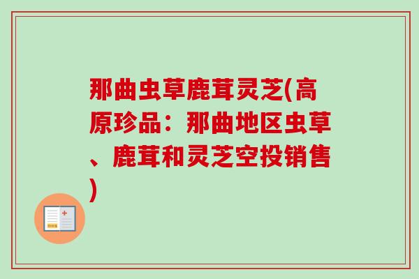 那曲虫草鹿茸灵芝(高原珍品：那曲地区虫草、鹿茸和灵芝空投销售)