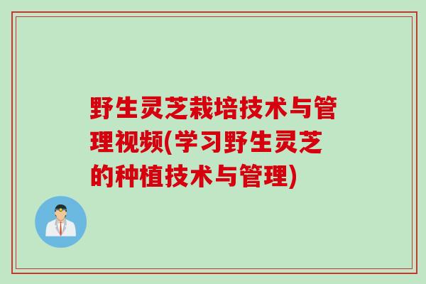 野生灵芝栽培技术与管理视频(学习野生灵芝的种植技术与管理)