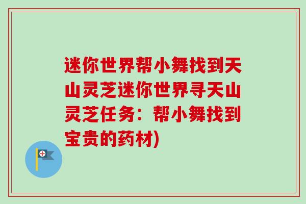 迷你世界帮小舞找到天山灵芝迷你世界寻天山灵芝任务：帮小舞找到宝贵的药材)