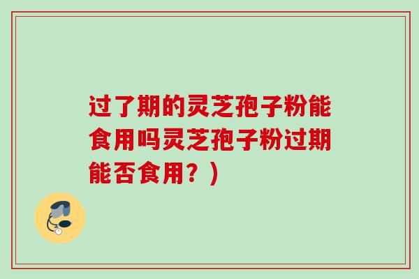 过了期的灵芝孢子粉能食用吗灵芝孢子粉过期能否食用？)
