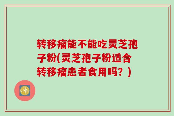 转移瘤能不能吃灵芝孢子粉(灵芝孢子粉适合转移瘤患者食用吗？)
