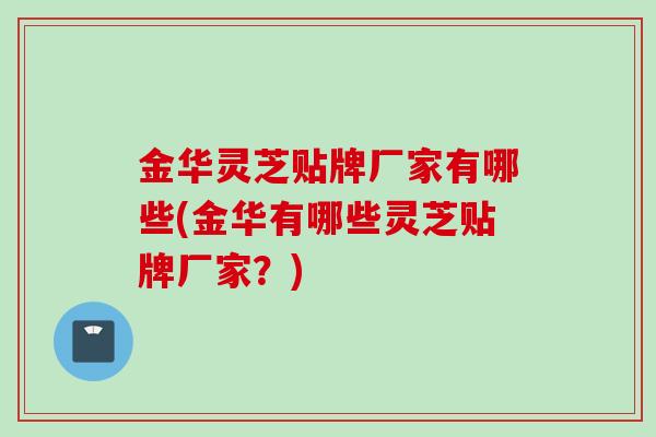 金华灵芝贴牌厂家有哪些(金华有哪些灵芝贴牌厂家？)