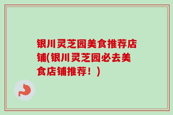 银川灵芝园美食推荐店铺(银川灵芝园必去美食店铺推荐！)