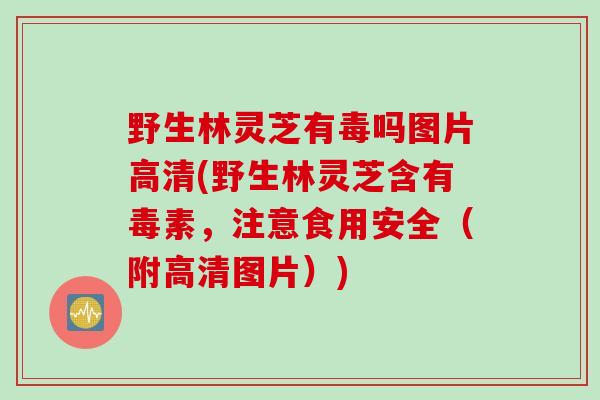 野生林灵芝有毒吗图片高清(野生林灵芝含有毒素，注意食用安全（附高清图片）)