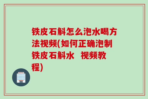铁皮石斛怎么泡水喝方法视频(如何正确泡制铁皮石斛水  视频教程)