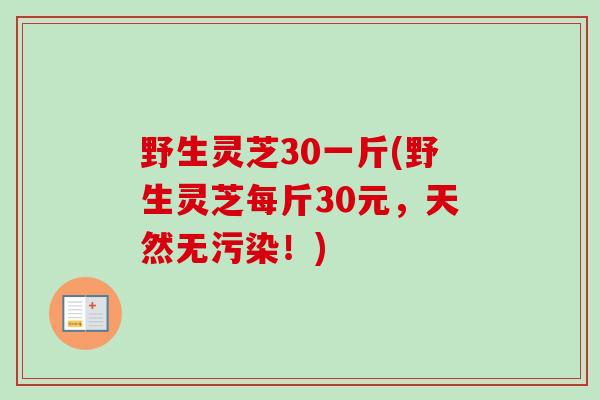 野生灵芝30一斤(野生灵芝每斤30元，天然无污染！)