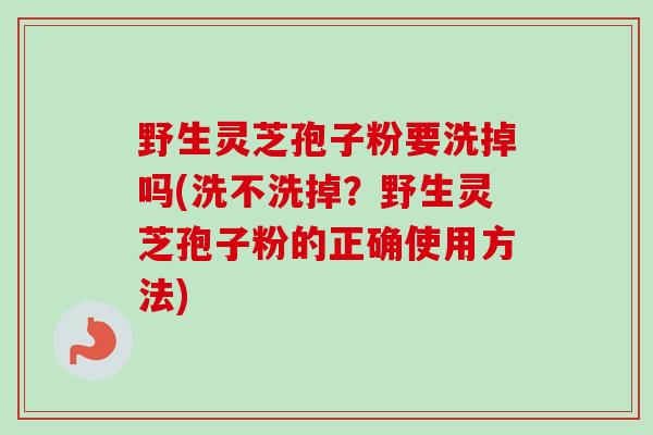 野生灵芝孢子粉要洗掉吗(洗不洗掉？野生灵芝孢子粉的正确使用方法)