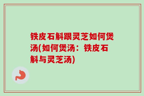 铁皮石斛跟灵芝如何煲汤(如何煲汤：铁皮石斛与灵芝汤)