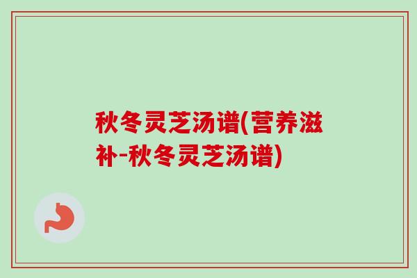 秋冬灵芝汤谱(营养滋补-秋冬灵芝汤谱) 秋冬灵芝汤谱(营养滋补-秋冬灵芝汤谱)