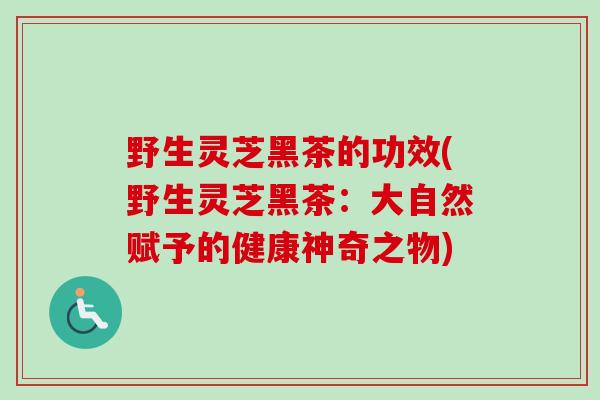 野生灵芝黑茶的功效(野生灵芝黑茶：大自然赋予的健康神奇之物)