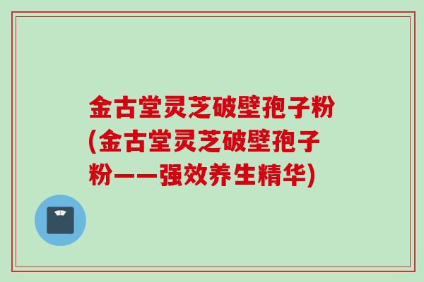金古堂灵芝破壁孢子粉(金古堂灵芝破壁孢子粉——强效养生精华)