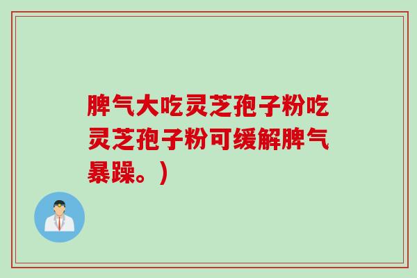 脾气大吃灵芝孢子粉吃灵芝孢子粉可缓解脾气暴躁。)