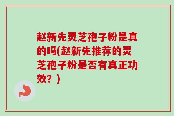 赵新先灵芝孢子粉是真的吗(赵新先推荐的灵芝孢子粉是否有真正功效？)