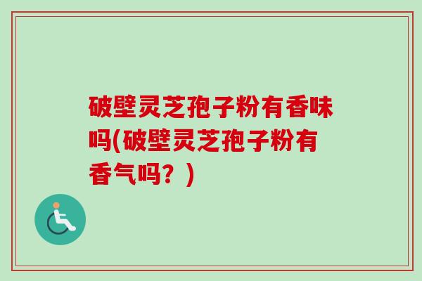 破壁灵芝孢子粉有香味吗(破壁灵芝孢子粉有香气吗？)