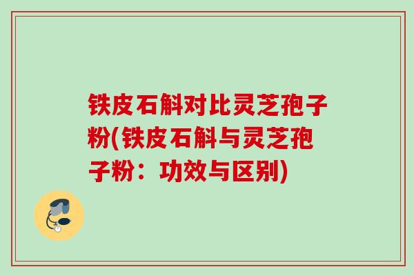 铁皮石斛对比灵芝孢子粉(铁皮石斛与灵芝孢子粉：功效与区别)