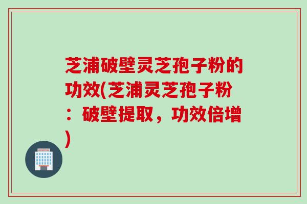 芝浦破壁灵芝孢子粉的功效(芝浦灵芝孢子粉：破壁提取，功效倍增)