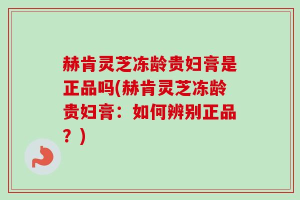 赫肯灵芝冻龄贵妇膏是正品吗(赫肯灵芝冻龄贵妇膏：如何辨别正品？)