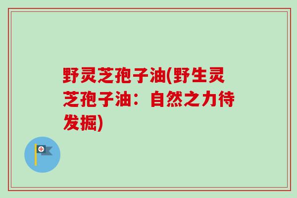野灵芝孢子油(野生灵芝孢子油：自然之力待发掘)